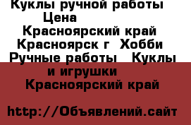 Куклы ручной работы › Цена ­ 750-3000 - Красноярский край, Красноярск г. Хобби. Ручные работы » Куклы и игрушки   . Красноярский край